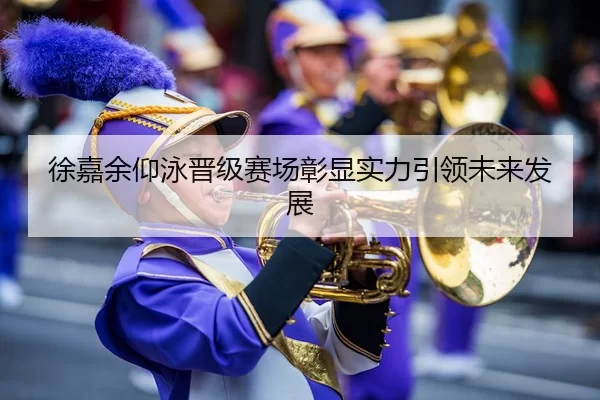 徐嘉余仰泳晋级赛场彰显实力引领未来发展